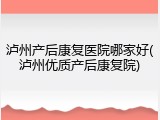 泸州产后康复医院哪家好(泸州优质产后康复院)