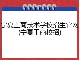 宁夏工商技术学校招生官网(宁夏工商校招)