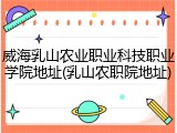威海乳山农业职业科技职业学院地址(乳山农职院地址)