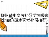 柳州融水高考补习学校哪家比较好(融水高考补习推荐)