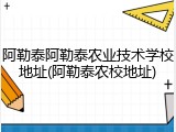 阿勒泰阿勒泰农业技术学校地址(阿勒泰农校地址)