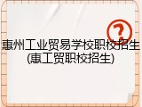 惠州工业贸易学校职校招生(惠工贸职校招生)