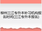 柳州三江专升本补习机构报名时间(三江专升本报名)
