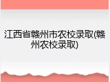 江西省赣州市农校录取(赣州农校录取)