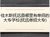 佳木斯抚远县哪里有单招的大专学校(抚远单招大专)