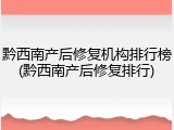 黔西南产后修复机构排行榜(黔西南产后修复排行)