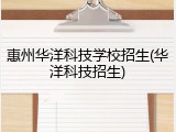 惠州华洋科技学校招生(华洋科技招生)