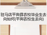 驻马店平舆县农校毕业生去向如何(平舆农校生去向)