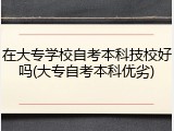 在大专学校自考本科技校好吗(大专自考本科优劣)
