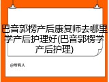巴音郭楞产后康复师去哪里学产后护理好(巴音郭楞学产后护理)