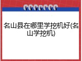 名山县在哪里学挖机好(名山学挖机)