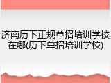 济南历下正规单招培训学校在哪(历下单招培训学校)