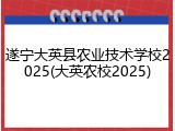 遂宁大英县农业技术学校2025(大英农校2025)