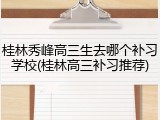 桂林秀峰高三生去哪个补习学校(桂林高三补习推荐)