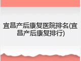 宜昌产后康复医院排名(宜昌产后康复排行)