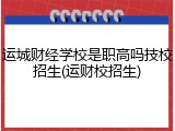 运城财经学校是职高吗技校招生(运财校招生)
