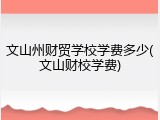 文山州财贸学校学费多少(文山财校学费)