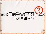 武汉工商学校好不好("武汉工商校如何")
