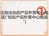 比较出名的产后恢复中心电话("知名产后恢复中心电话")