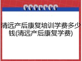 清远产后康复培训学费多少钱(清远产后康复学费)