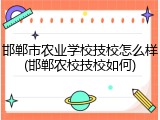 邯郸市农业学校技校怎么样(邯郸农校技校如何)