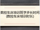 数控车床培训班学多长时间(数控车床培训时长)