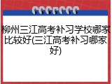 柳州三江高考补习学校哪家比较好(三江高考补习哪家好)