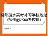 柳州融水高考补习学校地址(柳州融水高考校址)