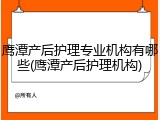 鹰潭产后护理专业机构有哪些(鹰潭产后护理机构)