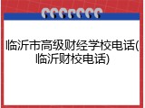 临沂市高级财经学校电话(临沂财校电话)