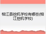 榕江县挖机学校有哪些(榕江挖机学校)