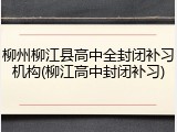 柳州柳江县高中全封闭补习机构(柳江高中封闭补习)