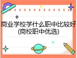 商业学校学什么职中比较好(商校职中优选)