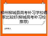 柳州柳城县高考补习学校哪家比较好(柳城高考补习校推荐)
