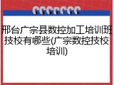 邢台广宗县数控加工培训班技校有哪些(广宗数控技校培训)