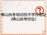 佛山自考培训技术学校地址(佛山自考校址)
