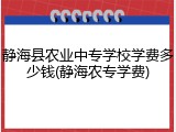 静海县农业中专学校学费多少钱(静海农专学费)