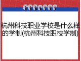 杭州科技职业学校是什么样的学制(杭州科技职校学制)