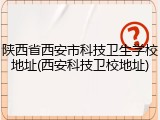 陕西省西安市科技卫生学校地址(西安科技卫校地址)