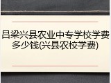 吕梁兴县农业中专学校学费多少钱(兴县农校学费)