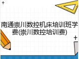 南通崇川数控机床培训班学费(崇川数控培训费)