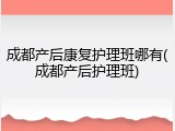 成都产后康复护理班哪有(成都产后护理班)