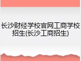 长沙财经学校官网工商学校招生(长沙工商招生)