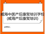 威海中医产后康复培训学校(威海产后康复培训)