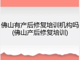 佛山有产后修复培训机构吗(佛山产后修复培训)