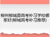 柳州柳城县高考补习学校哪家好(柳城高考补习推荐)