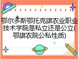 鄂尔多斯鄂托克旗农业职业技术学院是私立还是公立(鄂旗农院公私性质)