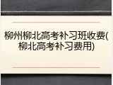 柳州柳北高考补习班收费(柳北高考补习费用)
