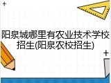 阳泉城哪里有农业技术学校招生(阳泉农校招生)