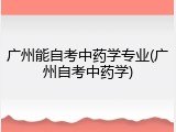 广州能自考中药学专业(广州自考中药学)